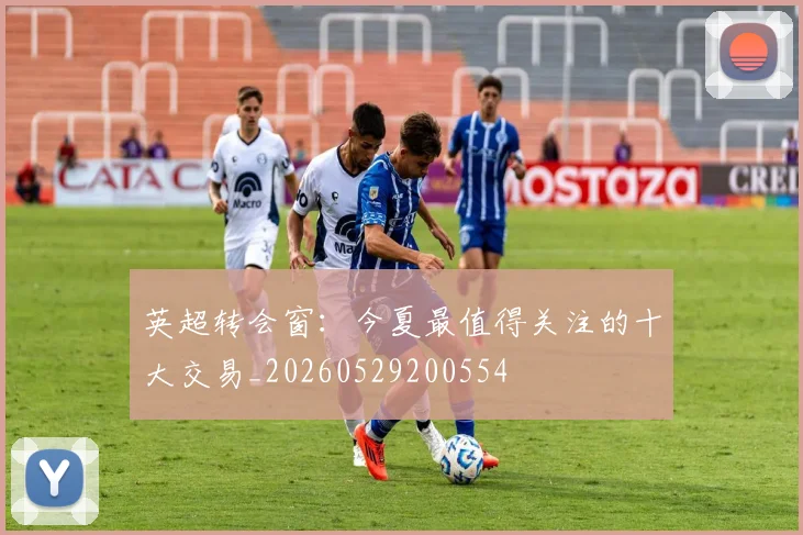 英超转会窗:今夏最值得关注的十大交易_20260529200554