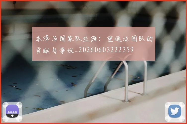 本泽马国家队生涯:重返法国队的贡献与争议_20260603222359