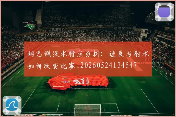 姆巴佩技术特点分析:速度与射术如何改变比赛_20260524134547