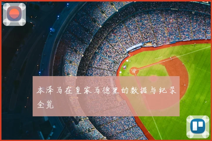本泽马在皇家马德里的数据与纪录全览
