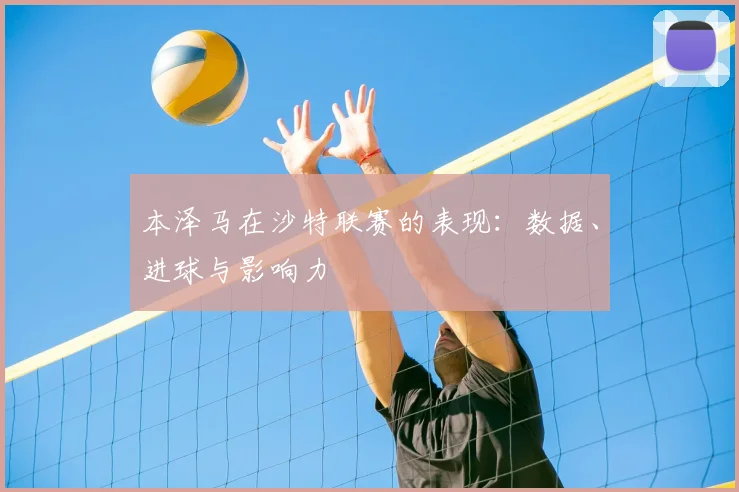 本泽马在沙特联赛的表现:数据、进球与影响力