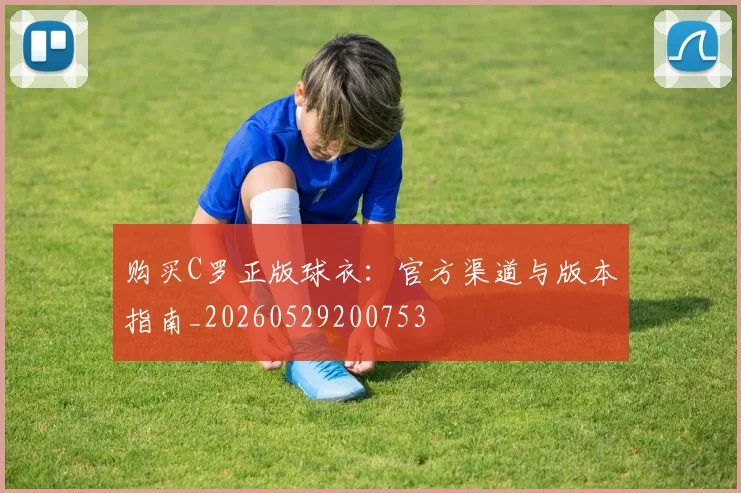 购买C罗正版球衣：官方渠道与版本指南_20260529200753