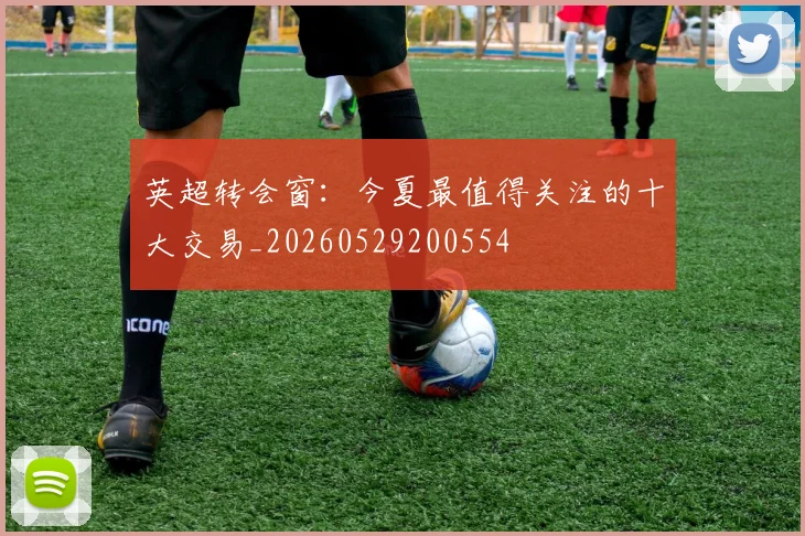 英超转会窗：今夏最值得关注的十大交易_20260529200554