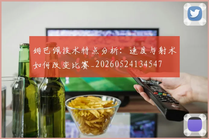 姆巴佩技术特点分析：速度与射术如何改变比赛_20260524134547