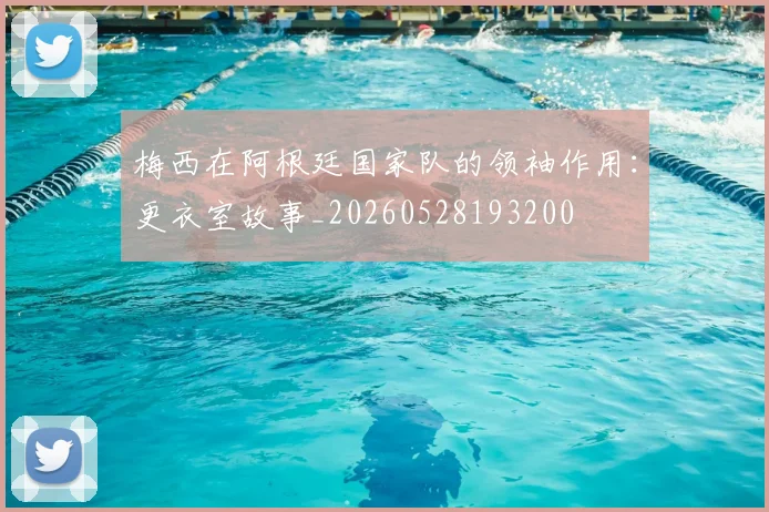 梅西在阿根廷国家队的领袖作用：更衣室故事_20260528193200