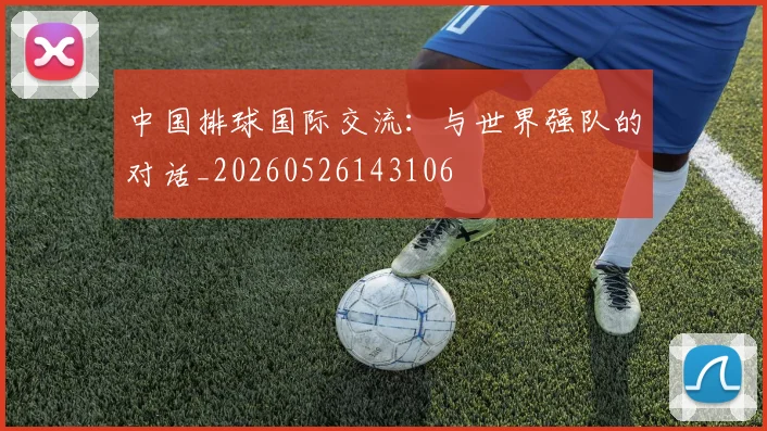 中国排球国际交流:与世界强队的对话_20260526143106