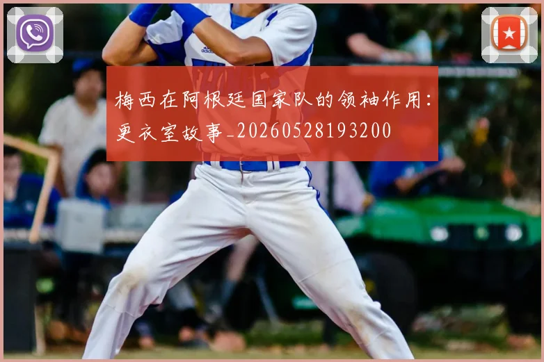 梅西在阿根廷国家队的领袖作用：更衣室故事_20260528193200