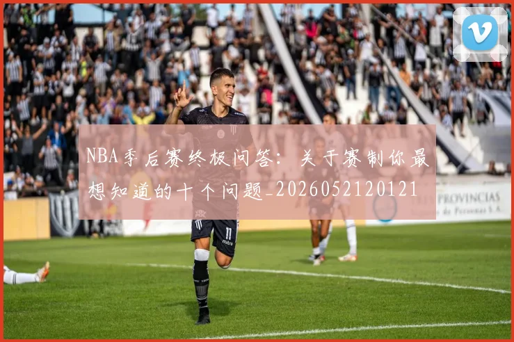 NBA季后赛终极问答:关于赛制你最想知道的十个问题_20260521201217