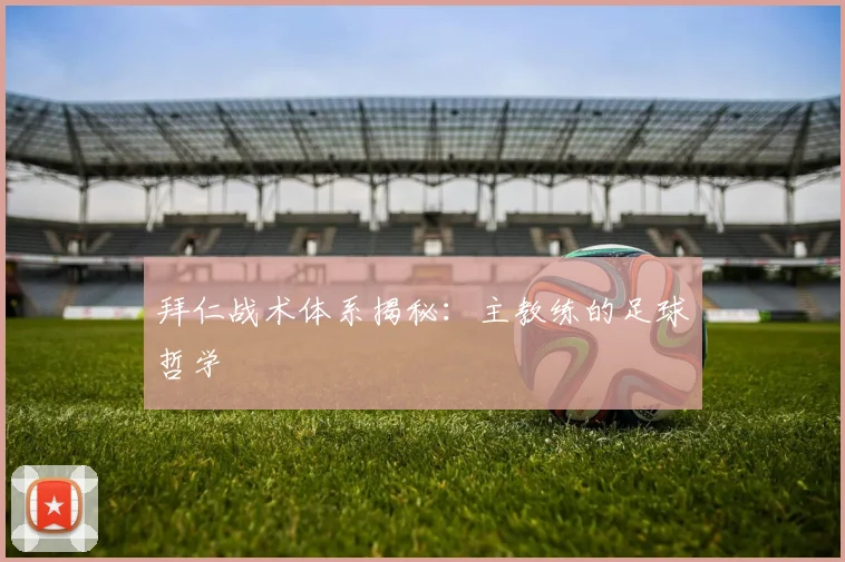 拜仁战术体系揭秘：主教练的足球哲学
